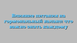 Влияние питания на гормональный баланс: что важно знать каждому