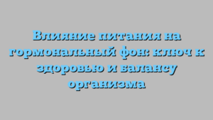 Влияние питания на гормональный фон: ключ к здоровью и балансу организма