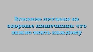 Влияние питания на здоровье кишечника: что важно знать каждому