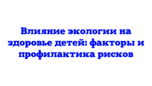 Влияние экологии на здоровье детей: факторы и профилактика рисков