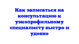 Как записаться на консультацию к узкопрофильному специалисту быстро и удобно