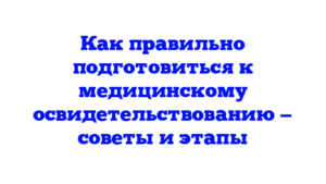Как правильно подготовиться к медицинскому освидетельствованию — советы и этапы