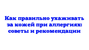 Как правильно ухаживать за кожей при аллергиях: советы и рекомендации