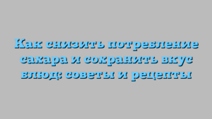 Как снизить потребление сахара и сохранить вкус блюд: советы и рецепты