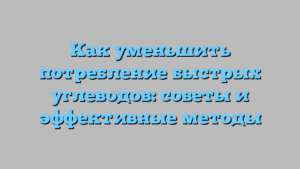 Как уменьшить потребление быстрых углеводов: советы и эффективные методы
