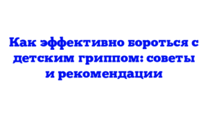 Как эффективно бороться с детским гриппом: советы и рекомендации