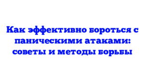 Как эффективно бороться с паническими атаками: советы и методы борьбы