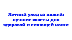 Летний уход за кожей: лучшие советы для здоровой и сияющей кожи