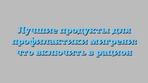 Лучшие продукты для профилактики мигрени: что включить в рацион