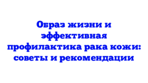 Образ жизни и эффективная профилактика рака кожи: советы и рекомендации