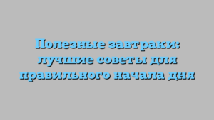 Полезные завтраки: лучшие советы для правильного начала дня