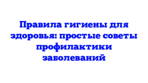 Правила гигиены для здоровья: простые советы профилактики заболеваний
