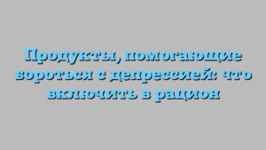 Продукты, помогающие бороться с депрессией: что включить в рацион