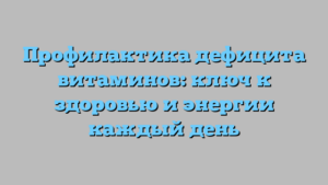 Профилактика дефицита витаминов: ключ к здоровью и энергии каждый день
