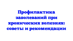 Профилактика заболеваний при хронических болезнях: советы и рекомендации