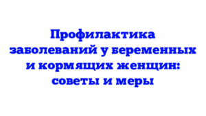 Профилактика заболеваний у беременных и кормящих женщин: советы и меры
