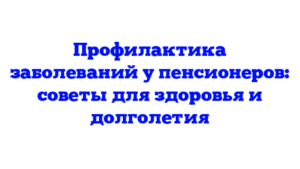 Профилактика заболеваний у пенсионеров: советы для здоровья и долголетия
