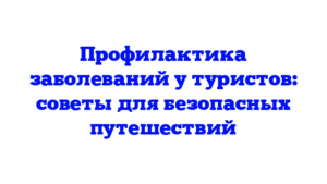 Профилактика заболеваний у туристов: советы для безопасных путешествий
