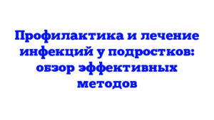 Профилактика и лечение инфекций у подростков: обзор эффективных методов