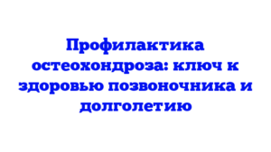 Профилактика остеохондроза: ключ к здоровью позвоночника и долголетию
