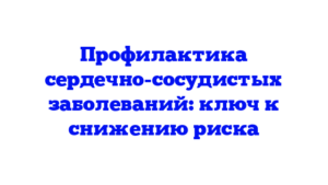 Профилактика сердечно-сосудистых заболеваний: ключ к снижению риска