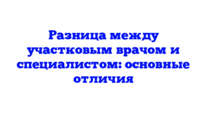Разница между участковым врачом и специалистом: основные отличия