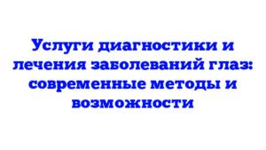 Услуги диагностики и лечения заболеваний глаз: современные методы и возможности