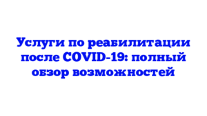 Услуги по реабилитации после COVID-19: полный обзор возможностей