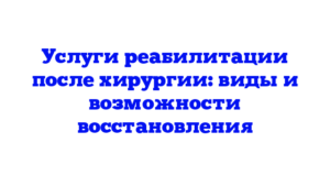 Услуги реабилитации после хирургии: виды и возможности восстановления