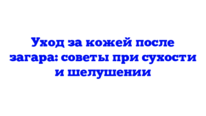 Уход за кожей после загара: советы при сухости и шелушении