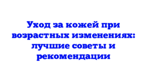 Уход за кожей при возрастных изменениях: лучшие советы и рекомендации