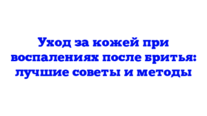 Уход за кожей при воспалениях после бритья: лучшие советы и методы