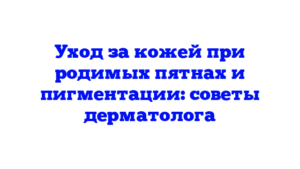 Уход за кожей при родимых пятнах и пигментации: советы дерматолога