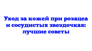 Уход за кожей при розацеа и сосудистых звездочках: лучшие советы