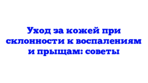 Уход за кожей при склонности к воспалениям и прыщам: советы