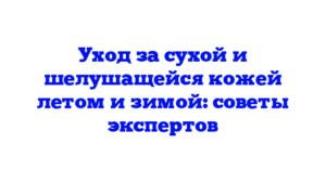 Уход за сухой и шелушащейся кожей летом и зимой: советы экспертов