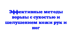 Эффективные методы борьбы с сухостью и шелушением кожи рук и ног
