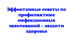Эффективные советы по профилактике инфекционных заболеваний – защити здоровье