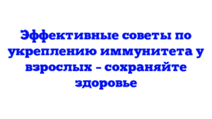Эффективные советы по укреплению иммунитета у взрослых – сохраняйте здоровье