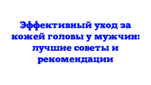 Эффективный уход за кожей головы у мужчин: лучшие советы и рекомендации