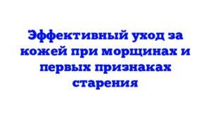 Эффективный уход за кожей при морщинах и первых признаках старения