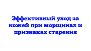Эффективный уход за кожей при морщинах и признаках старения