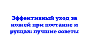 Эффективный уход за кожей при постакне и рубцах: лучшие советы