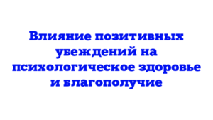 Влияние позитивных убеждений на психологическое здоровье и благополучие