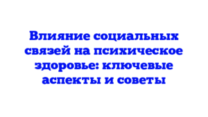 Влияние социальных связей на психическое здоровье: ключевые аспекты и советы
