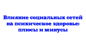 Влияние социальных сетей на психическое здоровье: плюсы и минусы