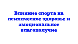 Влияние спорта на психическое здоровье и эмоциональное благополучие