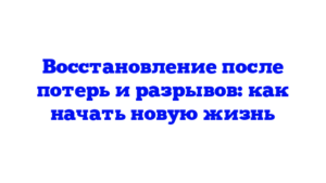 Восстановление после потерь и разрывов: как начать новую жизнь