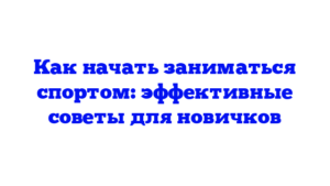 Как начать заниматься спортом: эффективные советы для новичков