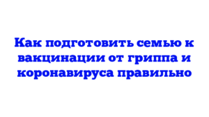 Как подготовить семью к вакцинации от гриппа и коронавируса правильно